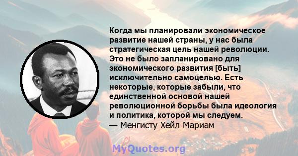 Когда мы планировали экономическое развитие нашей страны, у нас была стратегическая цель нашей революции. Это не было запланировано для экономического развития [быть] исключительно самоцелью. Есть некоторые, которые