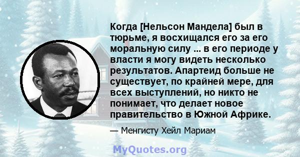 Когда [Нельсон Мандела] был в тюрьме, я восхищался его за его моральную силу ... в его периоде у власти я могу видеть несколько результатов. Апартеид больше не существует, по крайней мере, для всех выступлений, но никто 