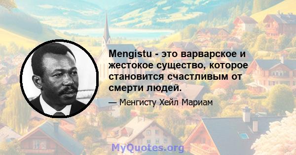 Mengistu - это варварское и жестокое существо, которое становится счастливым от смерти людей.