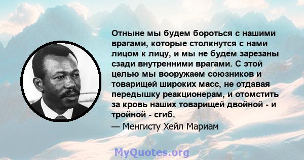 Отныне мы будем бороться с нашими врагами, которые столкнутся с нами лицом к лицу, и мы не будем зарезаны сзади внутренними врагами. С этой целью мы вооружаем союзников и товарищей широких масс, не отдавая передышку