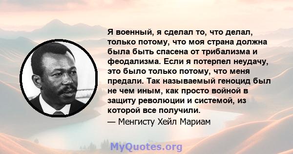 Я военный, я сделал то, что делал, только потому, что моя страна должна была быть спасена от трибализма и феодализма. Если я потерпел неудачу, это было только потому, что меня предали. Так называемый геноцид был не чем