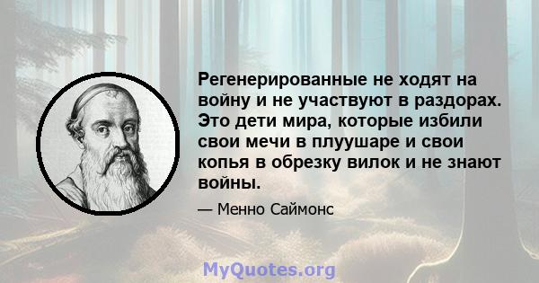 Регенерированные не ходят на войну и не участвуют в раздорах. Это дети мира, которые избили свои мечи в плуушаре и свои копья в обрезку вилок и не знают войны.