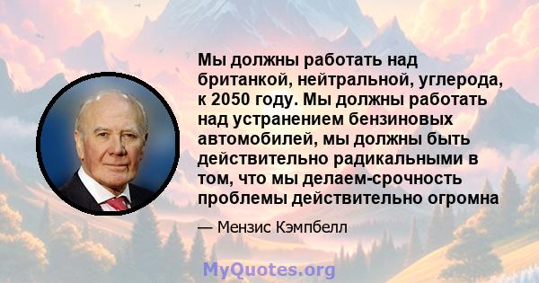 Мы должны работать над британкой, нейтральной, углерода, к 2050 году. Мы должны работать над устранением бензиновых автомобилей, мы должны быть действительно радикальными в том, что мы делаем-срочность проблемы