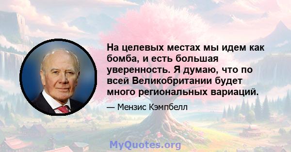 На целевых местах мы идем как бомба, и есть большая уверенность. Я думаю, что по всей Великобритании будет много региональных вариаций.