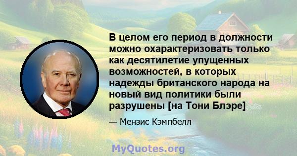 В целом его период в должности можно охарактеризовать только как десятилетие упущенных возможностей, в которых надежды британского народа на новый вид политики были разрушены [на Тони Блэре]