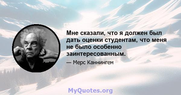 Мне сказали, что я должен был дать оценки студентам, что меня не было особенно заинтересованным.