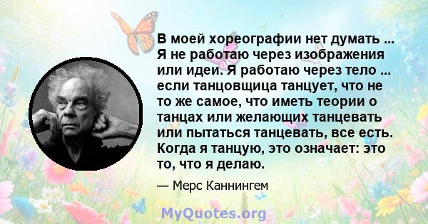 В моей хореографии нет думать ... Я не работаю через изображения или идеи. Я работаю через тело ... если танцовщица танцует, что не то же самое, что иметь теории о танцах или желающих танцевать или пытаться танцевать,