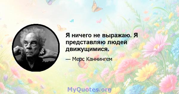 Я ничего не выражаю. Я представляю людей движущимися.