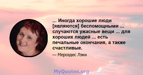 ... Иногда хорошие люди [являются] беспомощными ... случаются ужасные вещи ... для хороших людей ... есть печальные окончания, а также счастливые.