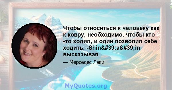 Чтобы относиться к человеку как к ковру, необходимо, чтобы кто -то ходил, и один позволил себе ходить. -Shin'a'in высказывая