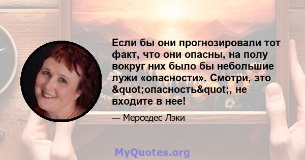 Если бы они прогнозировали тот факт, что они опасны, на полу вокруг них было бы небольшие лужи «опасности». Смотри, это "опасность", не входите в нее!