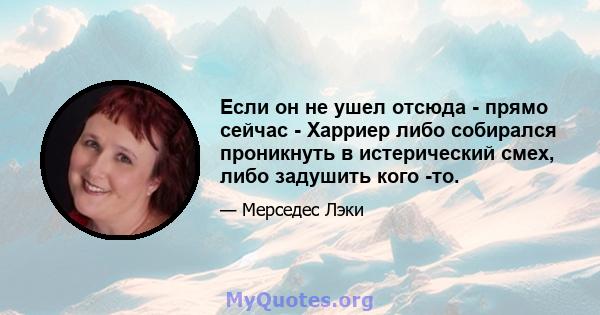 Если он не ушел отсюда - прямо сейчас - Харриер либо собирался проникнуть в истерический смех, либо задушить кого -то.