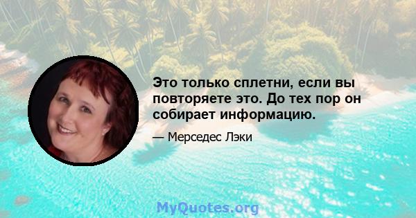 Это только сплетни, если вы повторяете это. До тех пор он собирает информацию.