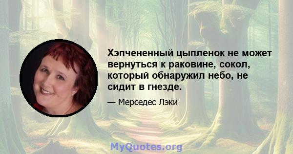 Хэпчененный цыпленок не может вернуться к раковине, сокол, который обнаружил небо, не сидит в гнезде.