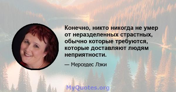 Конечно, никто никогда не умер от неразделенных страстных, обычно которые требуются, которые доставляют людям неприятности.