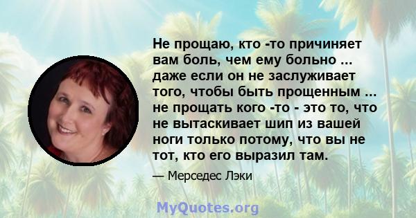 Не прощаю, кто -то причиняет вам боль, чем ему больно ... даже если он не заслуживает того, чтобы быть прощенным ... не прощать кого -то - это то, что не вытаскивает шип из вашей ноги только потому, что вы не тот, кто