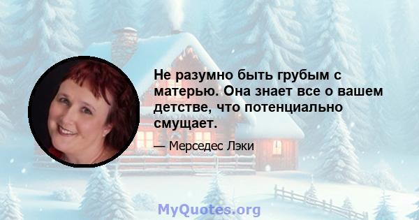 Не разумно быть грубым с матерью. Она знает все о вашем детстве, что потенциально смущает.