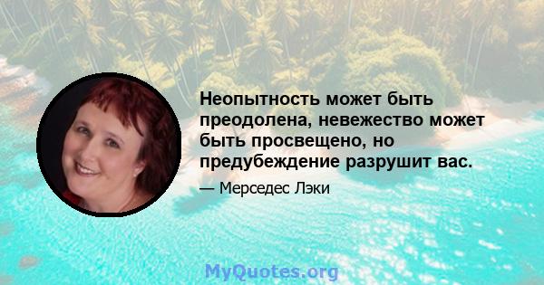 Неопытность может быть преодолена, невежество может быть просвещено, но предубеждение разрушит вас.