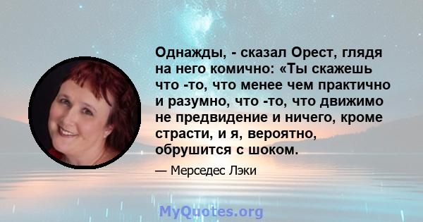 Однажды, - сказал Орест, глядя на него комично: «Ты скажешь что -то, что менее чем практично и разумно, что -то, что движимо не предвидение и ничего, кроме страсти, и я, вероятно, обрушится с шоком.