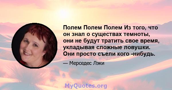 Полем Полем Полем Из того, что он знал о существах темноты, они не будут тратить свое время, укладывая сложные ловушки. Они просто съели кого -нибудь.