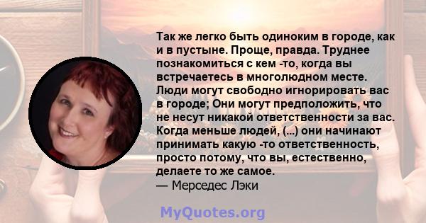 Так же легко быть одиноким в городе, как и в пустыне. Проще, правда. Труднее познакомиться с кем -то, когда вы встречаетесь в многолюдном месте. Люди могут свободно игнорировать вас в городе; Они могут предположить, что 