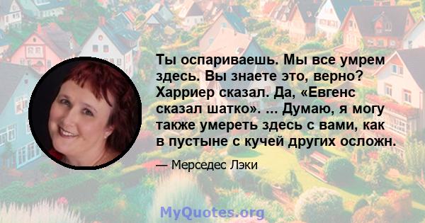 Ты оспариваешь. Мы все умрем здесь. Вы знаете это, верно? Харриер сказал. Да, «Евгенс сказал шатко». ... Думаю, я могу также умереть здесь с вами, как в пустыне с кучей других осложн.