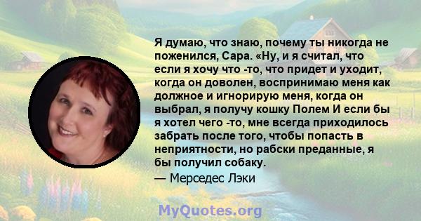 Я думаю, что знаю, почему ты никогда не поженился, Сара. «Ну, и я считал, что если я хочу что -то, что придет и уходит, когда он доволен, воспринимаю меня как должное и игнорирую меня, когда он выбрал, я получу кошку