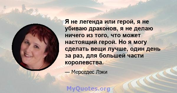 Я не легенда или герой, я не убиваю драконов, я не делаю ничего из того, что может настоящий герой. Но я могу сделать вещи лучше, один день за раз, для большей части королевства.