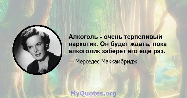 Алкоголь - очень терпеливый наркотик. Он будет ждать, пока алкоголик заберет его еще раз.