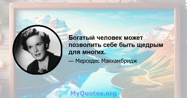 Богатый человек может позволить себе быть щедрым для многих.