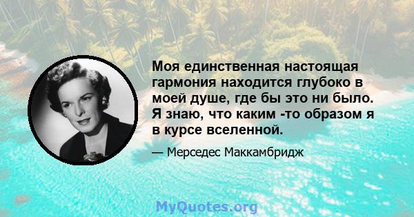 Моя единственная настоящая гармония находится глубоко в моей душе, где бы это ни было. Я знаю, что каким -то образом я в курсе вселенной.