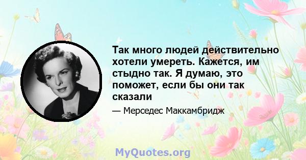 Так много людей действительно хотели умереть. Кажется, им стыдно так. Я думаю, это поможет, если бы они так сказали