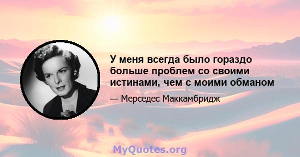 У меня всегда было гораздо больше проблем со своими истинами, чем с моими обманом