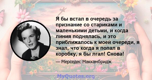 Я бы встал в очередь за признание со стариками и маленькими детьми, и когда линия поднялась, и это приближалось к моей очереди, я знал, что когда я попал в коробку, я бы лгал! Снова!