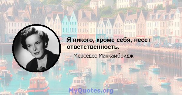 Я никого, кроме себя, несет ответственность.