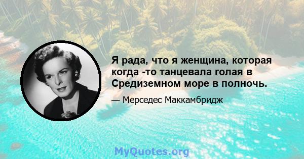 Я рада, что я женщина, которая когда -то танцевала голая в Средиземном море в полночь.