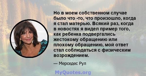 Но в моем собственном случае было что -то, что произошло, когда я стал матерью. Всякий раз, когда в новостях я видел пример того, как ребенка подвергались жестокому обращению или плохому обращению, мой ответ стал