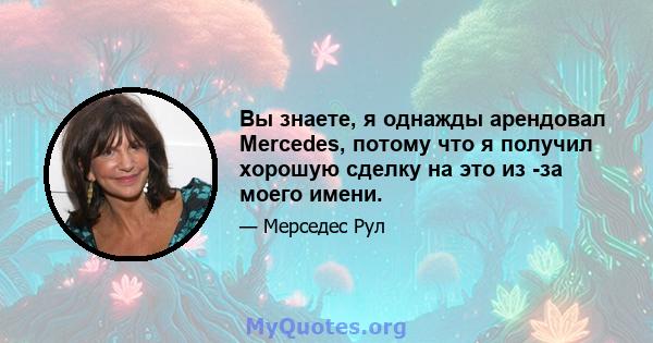 Вы знаете, я однажды арендовал Mercedes, потому что я получил хорошую сделку на это из -за моего имени.