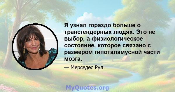 Я узнал гораздо больше о трансгендерных людях. Это не выбор, а физиологическое состояние, которое связано с размером гипоталамусной части мозга.