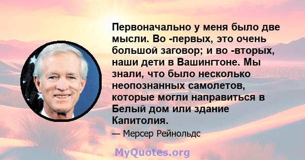 Первоначально у меня было две мысли. Во -первых, это очень большой заговор; и во -вторых, наши дети в Вашингтоне. Мы знали, что было несколько неопознанных самолетов, которые могли направиться в Белый дом или здание