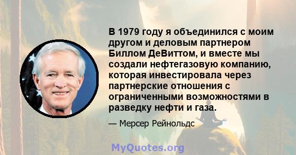 В 1979 году я объединился с моим другом и деловым партнером Биллом ДеВиттом, и вместе мы создали нефтегазовую компанию, которая инвестировала через партнерские отношения с ограниченными возможностями в разведку нефти и