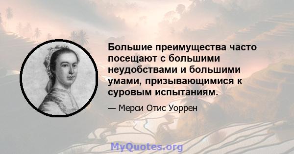 Большие преимущества часто посещают с большими неудобствами и большими умами, призывающимися к суровым испытаниям.