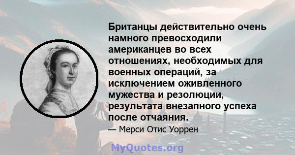 Британцы действительно очень намного превосходили американцев во всех отношениях, необходимых для военных операций, за исключением оживленного мужества и резолюции, результата внезапного успеха после отчаяния.