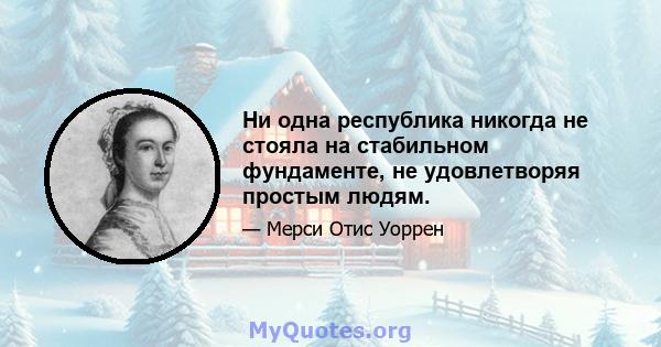 Ни одна республика никогда не стояла на стабильном фундаменте, не удовлетворяя простым людям.