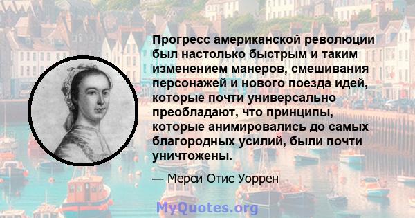 Прогресс американской революции был настолько быстрым и таким изменением манеров, смешивания персонажей и нового поезда идей, которые почти универсально преобладают, что принципы, которые анимировались до самых