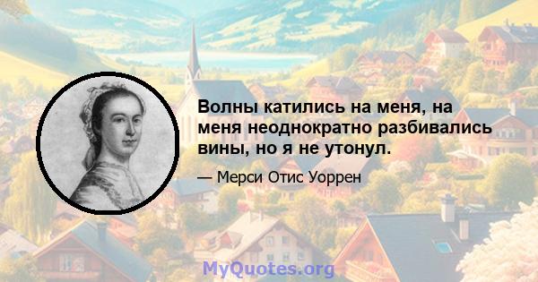 Волны катились на меня, на меня неоднократно разбивались вины, но я не утонул.