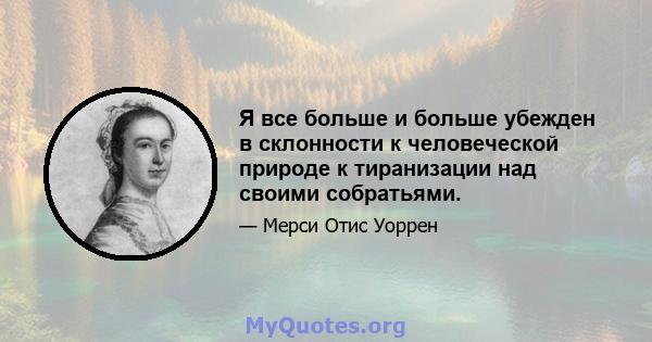 Я все больше и больше убежден в склонности к человеческой природе к тиранизации над своими собратьями.