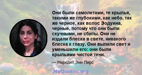 Они были самолетами, те крылья, такими же глубокими, как небо, так же черное, как волос Эодуина, черные, потому что они были скучными, не сбиты. Они не издали блеска в свете, никакого блеска к глазу. Они выпили свет и