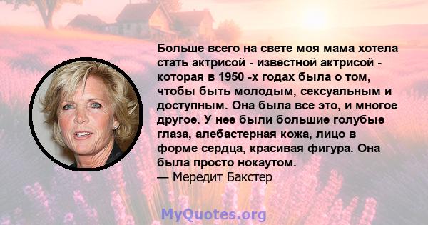 Больше всего на свете моя мама хотела стать актрисой - известной актрисой - которая в 1950 -х годах была о том, чтобы быть молодым, сексуальным и доступным. Она была все это, и многое другое. У нее были большие голубые