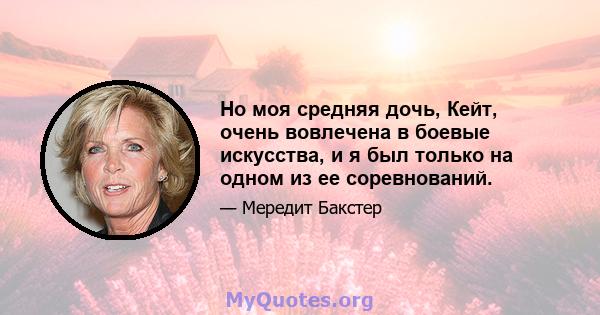 Но моя средняя дочь, Кейт, очень вовлечена в боевые искусства, и я был только на одном из ее соревнований.